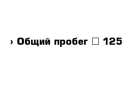  › Общий пробег ­ 125